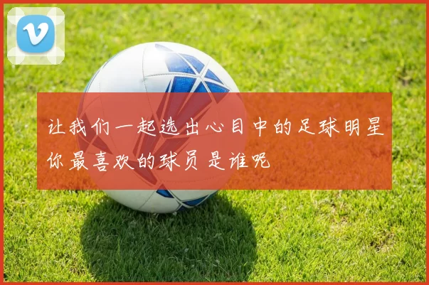 让我们一起选出心目中的足球明星你最喜欢的球员是谁呢