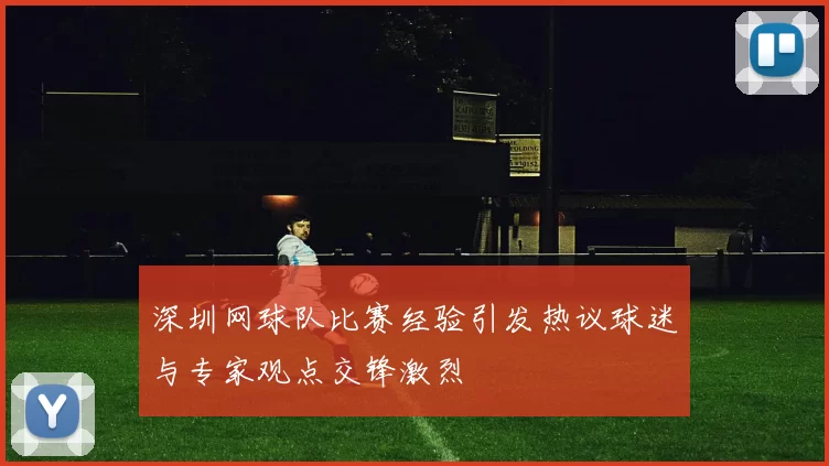 深圳网球队比赛经验引发热议球迷与专家观点交锋激烈