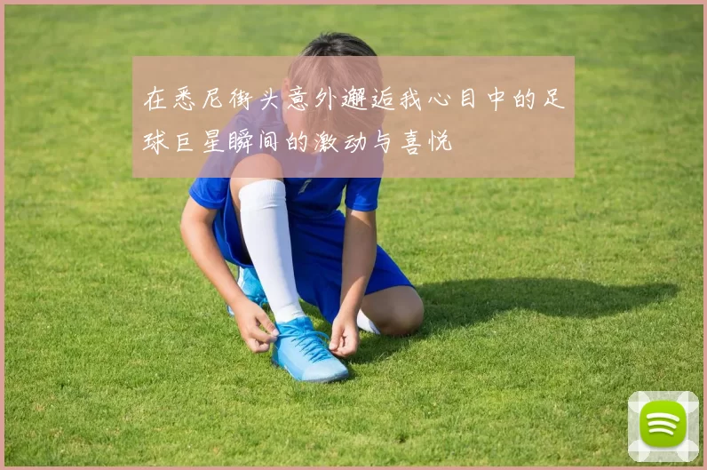 在悉尼街头意外邂逅我心目中的足球巨星瞬间的激动与喜悦
